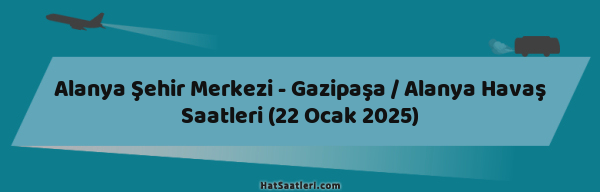 Alanya Şehir Merkezi - Gazipaşa / Alanya Havaş Saatleri (22 Ocak 2025)